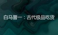 白马晋一：古代极品吃货的奢华舌尖之旅